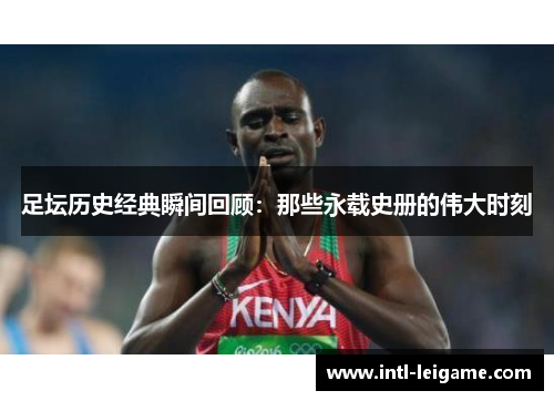 足坛历史经典瞬间回顾：那些永载史册的伟大时刻